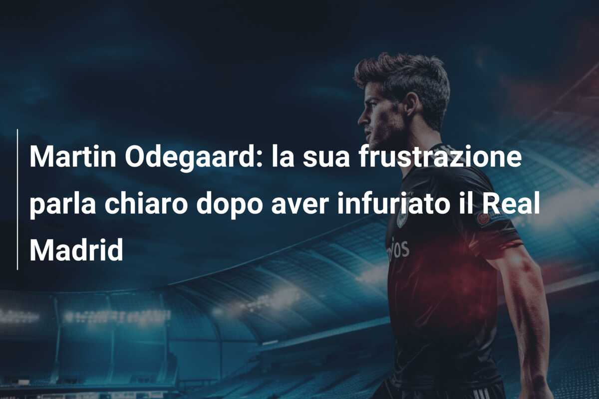Martin Odegaard: la sua frustrazione parla chiaro dopo aver infuriato il Real Madrid