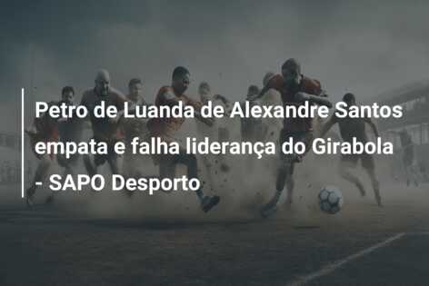 Petro de Luanda de Alexandre Santos empata e falha liderança do Girabola – SAPO Desporto