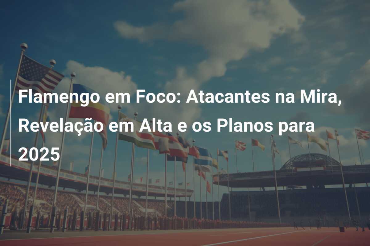 Flamengo em Foco: Atacantes na Mira, Revelação em Alta e os Planos para 2025