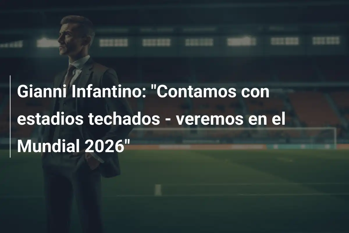 Gianni Infantino: "Contamos con estadios techados - veremos en el Mundial 2026"