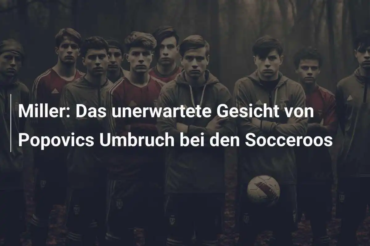 Miller: Das unerwartete Gesicht von Popovics Umbruch bei den Socceroos