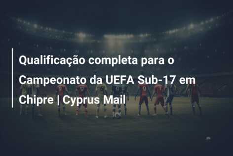 Qualificação completa para o Campeonato da UEFA Sub-17 em Chipre | Cyprus Mail