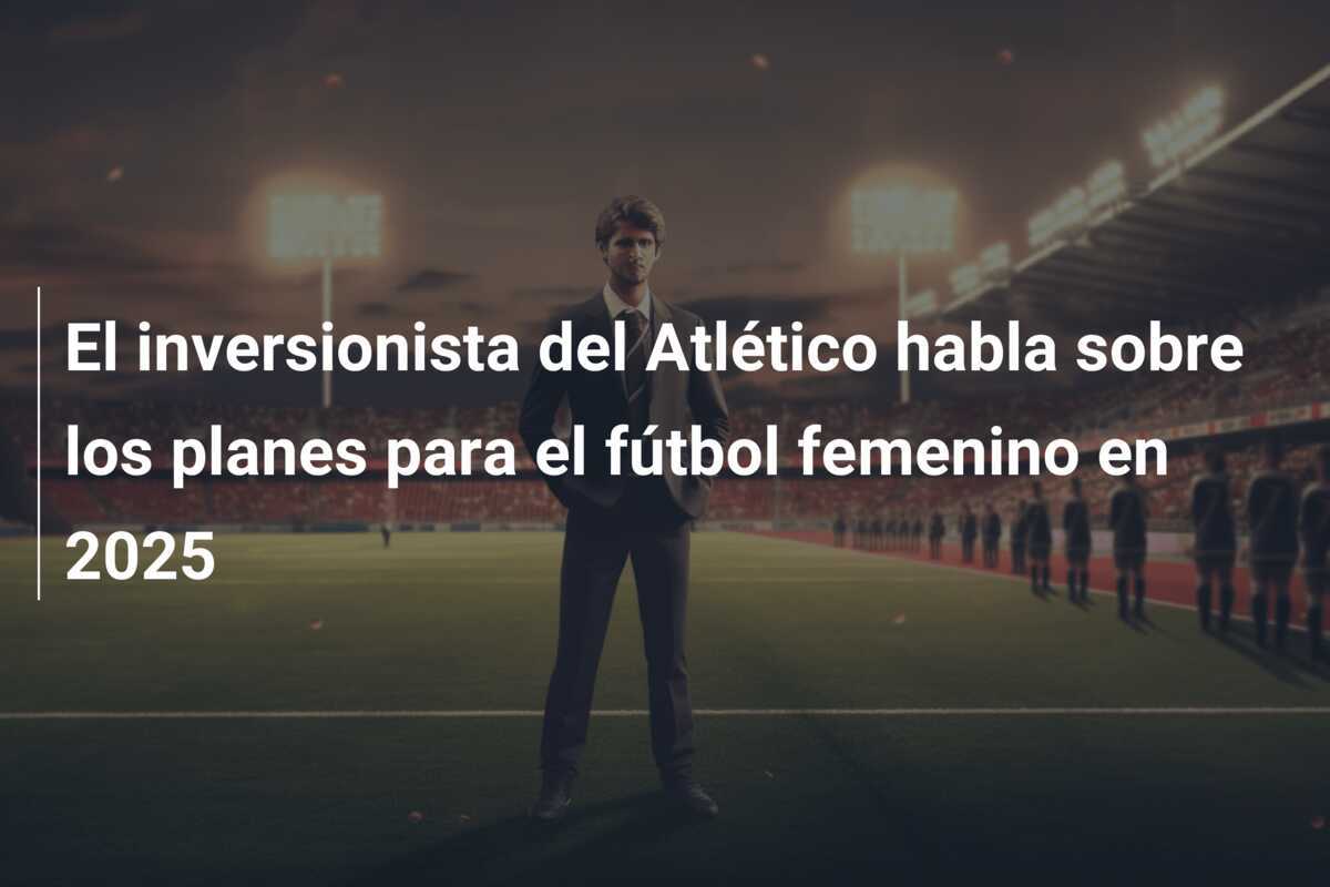 El inversionista del Atlético habla sobre los planes para el fútbol femenino en 2025