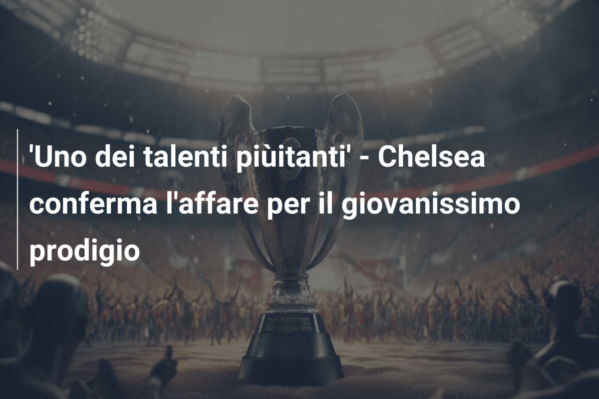 ‘Uno dei talenti piùitanti’ – Chelsea conferma l’affare per il giovanissimo prodigio