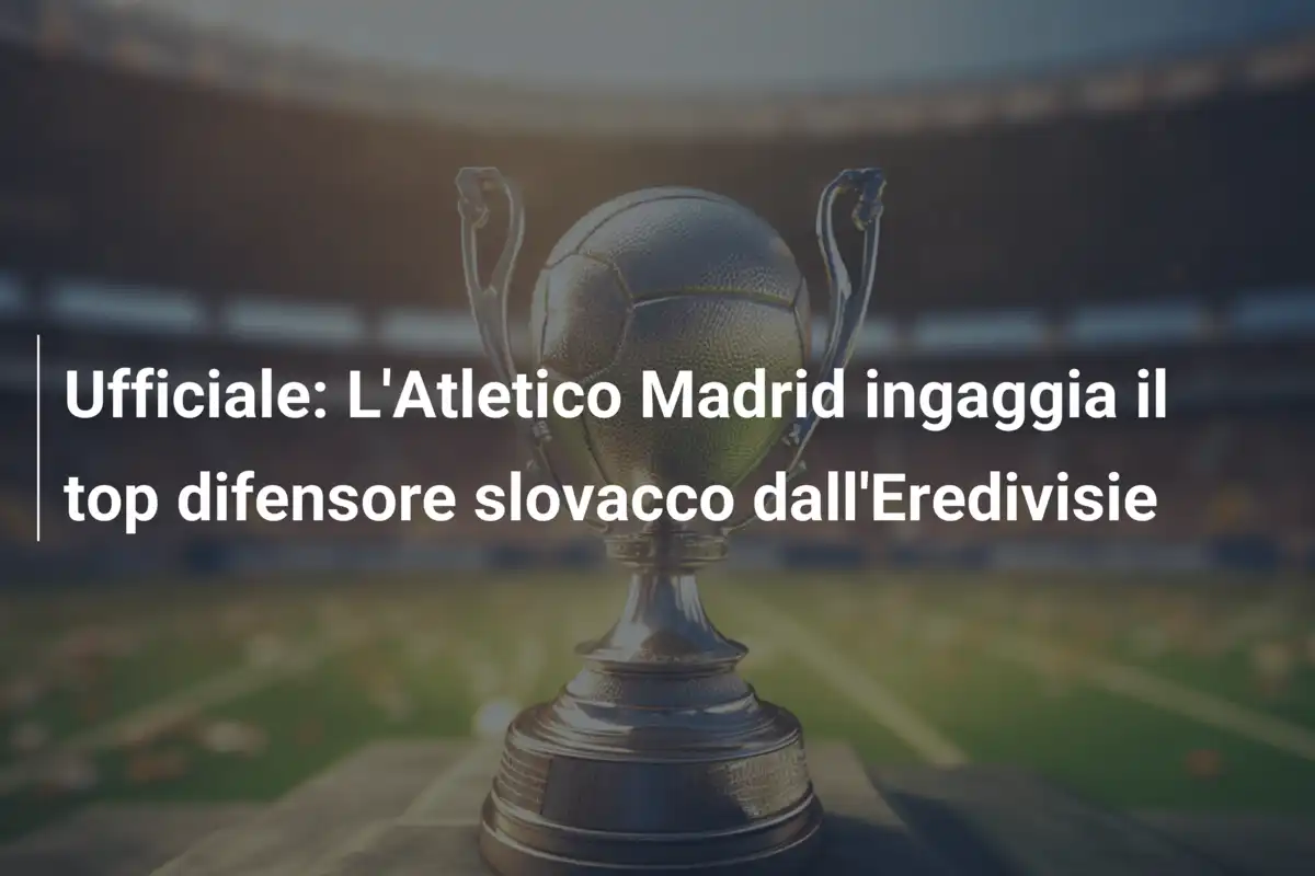 Ufficiale: L'Atletico Madrid ingaggia il top difensore slovacco dall'Eredivisie