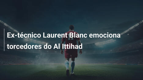 Ex-técnico Laurent Blanc emociona torcedores do Al Ittihad