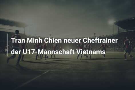 Tran Minh Chien neuer Cheftrainer der U17-Mannschaft Vietnams