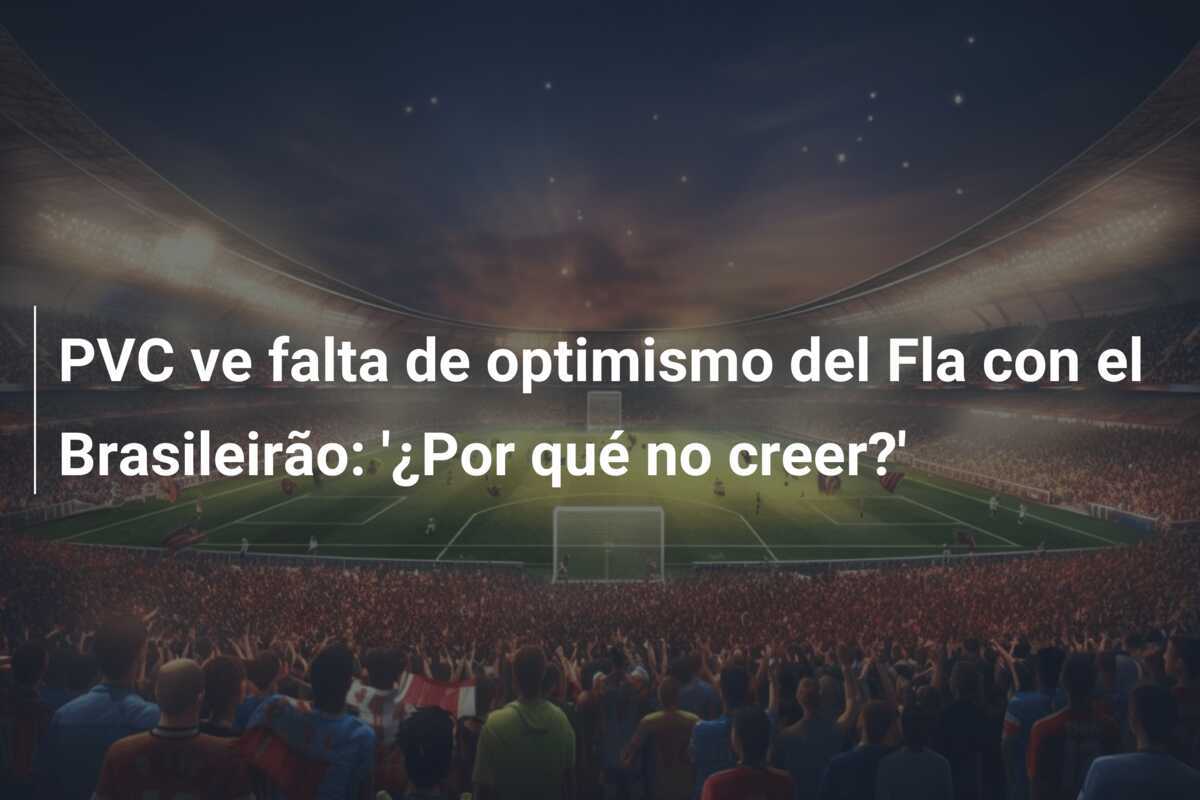 PVC ve falta de optimismo del Fla con el Brasileirão: '¿Por qué no creer?'