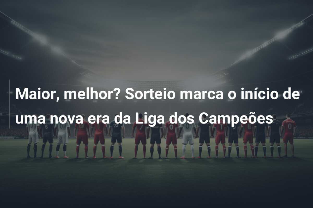 Maior, melhor? Sorteio marca o início de uma nova era da Liga dos Campeões