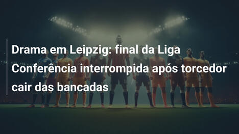 Drama em Leipzig: final da Liga Conferência interrompida após torcedor cair das bancadas