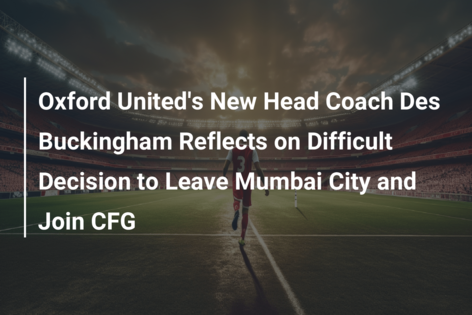 Oxford United’s New Head Coach Des Buckingham Reflects on Difficult Decision to Leave Mumbai City and Join CFG