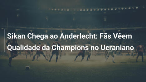 Sikan Chega ao Anderlecht: Fãs Vêem Qualidade da Champions no Ucraniano