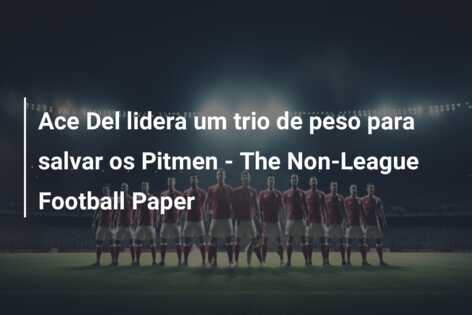 Ace Del lidera um trio de peso para salvar os Pitmen – The Non-League Football Paper