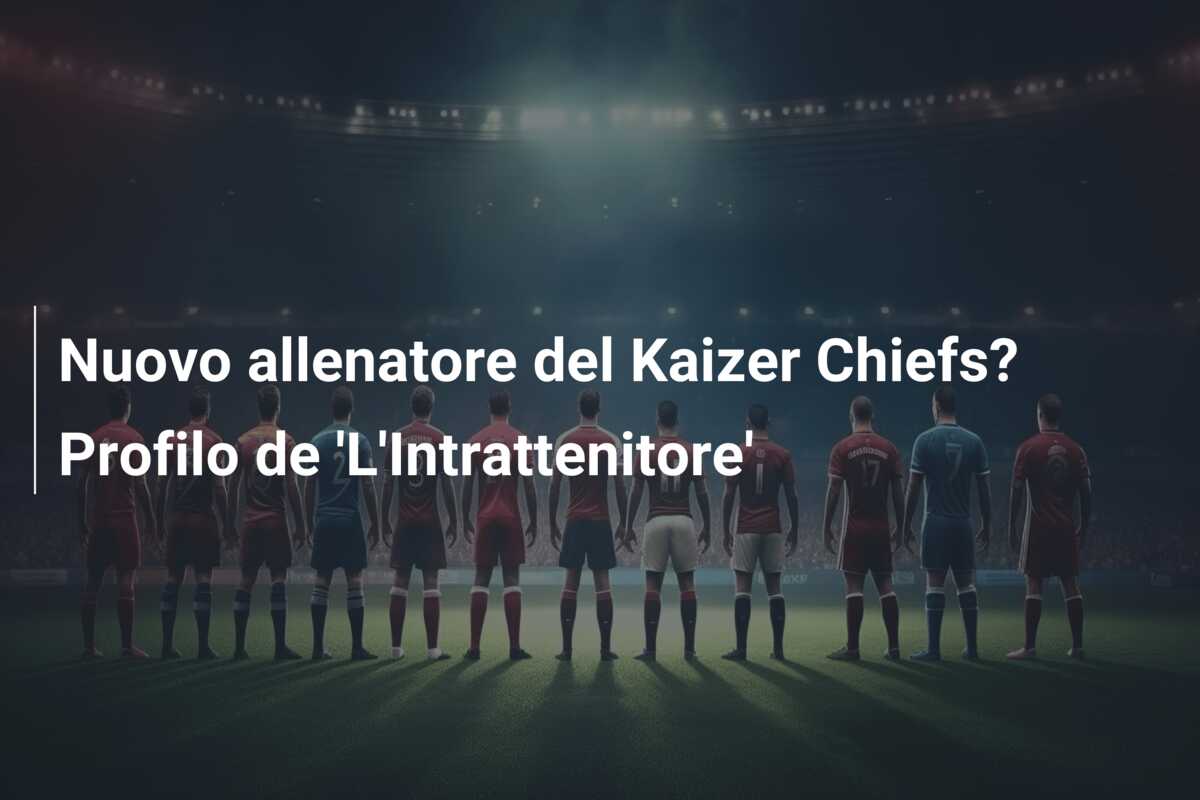 Nuovo allenatore del Kaizer Chiefs? Profilo de ‘L’Intrattenitore’