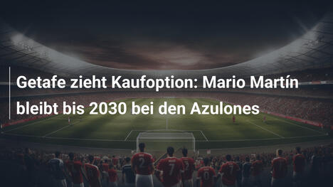 Getafe zieht Kaufoption: Mario Martín bleibt bis 2030 bei den Azulones