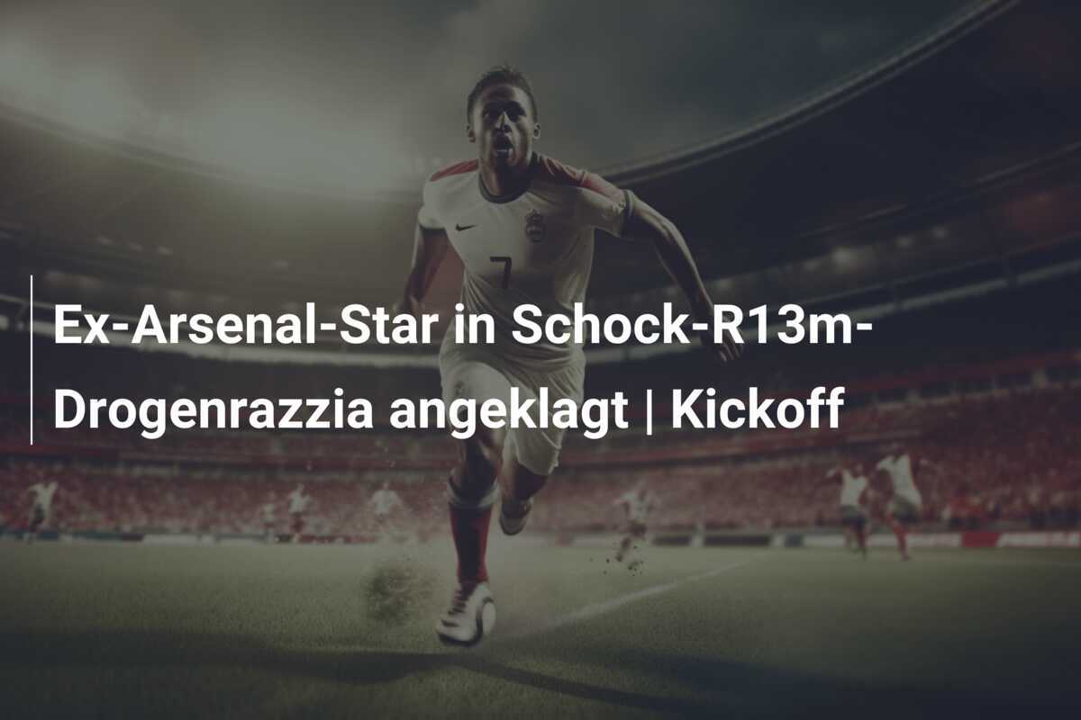 Ex-Arsenal-Star in Schock-R13m-Drogenrazzia angeklagt | Kickoff