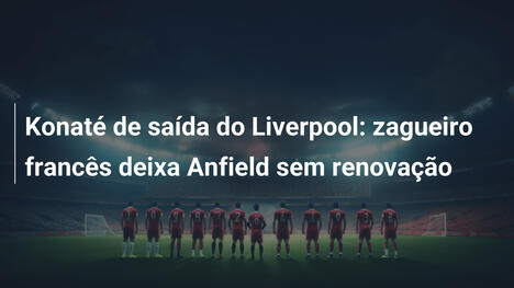 Konaté de saída do Liverpool: zagueiro francês deixa Anfield sem renovação
