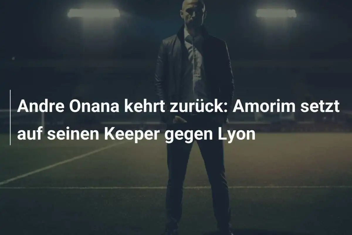 Andre Onana kehrt zurück: Amorim setzt auf seinen Keeper gegen Lyon