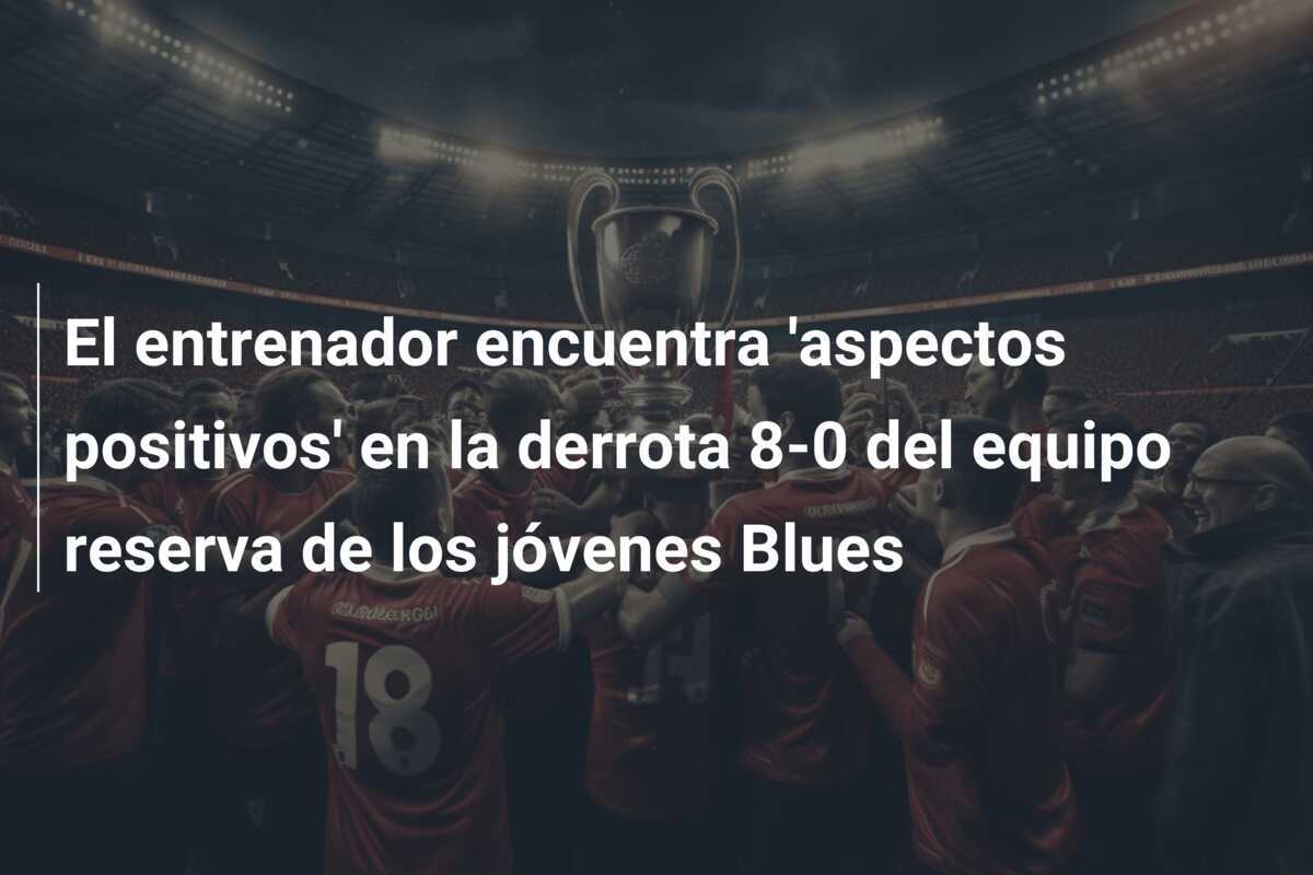 El entrenador encuentra 'aspectos positivos' en la derrota 8-0 del equipo reserva de los jóvenes Blues