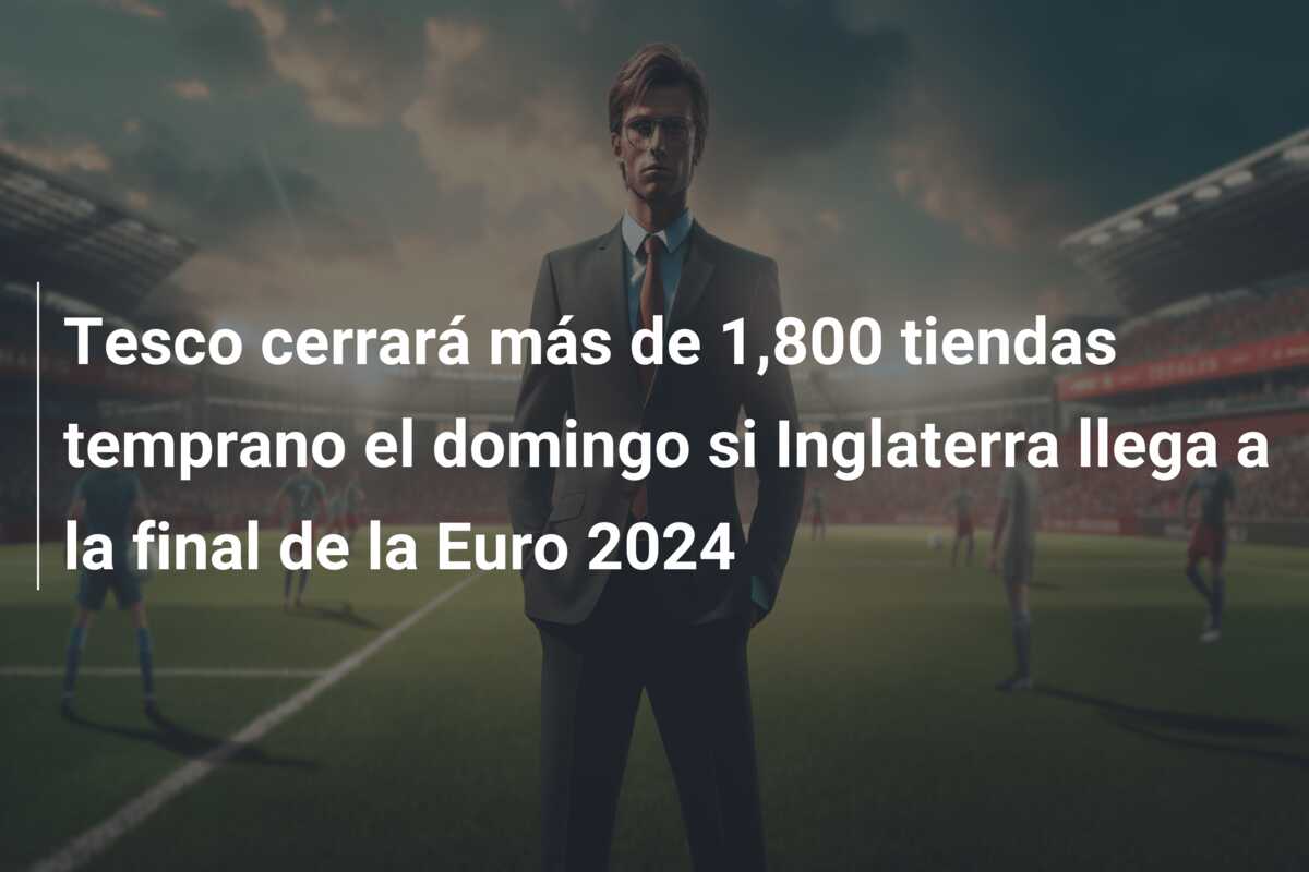 Tesco cerrará más de 1,800 tiendas temprano el domingo si Inglaterra llega a la final de la Euro 2024