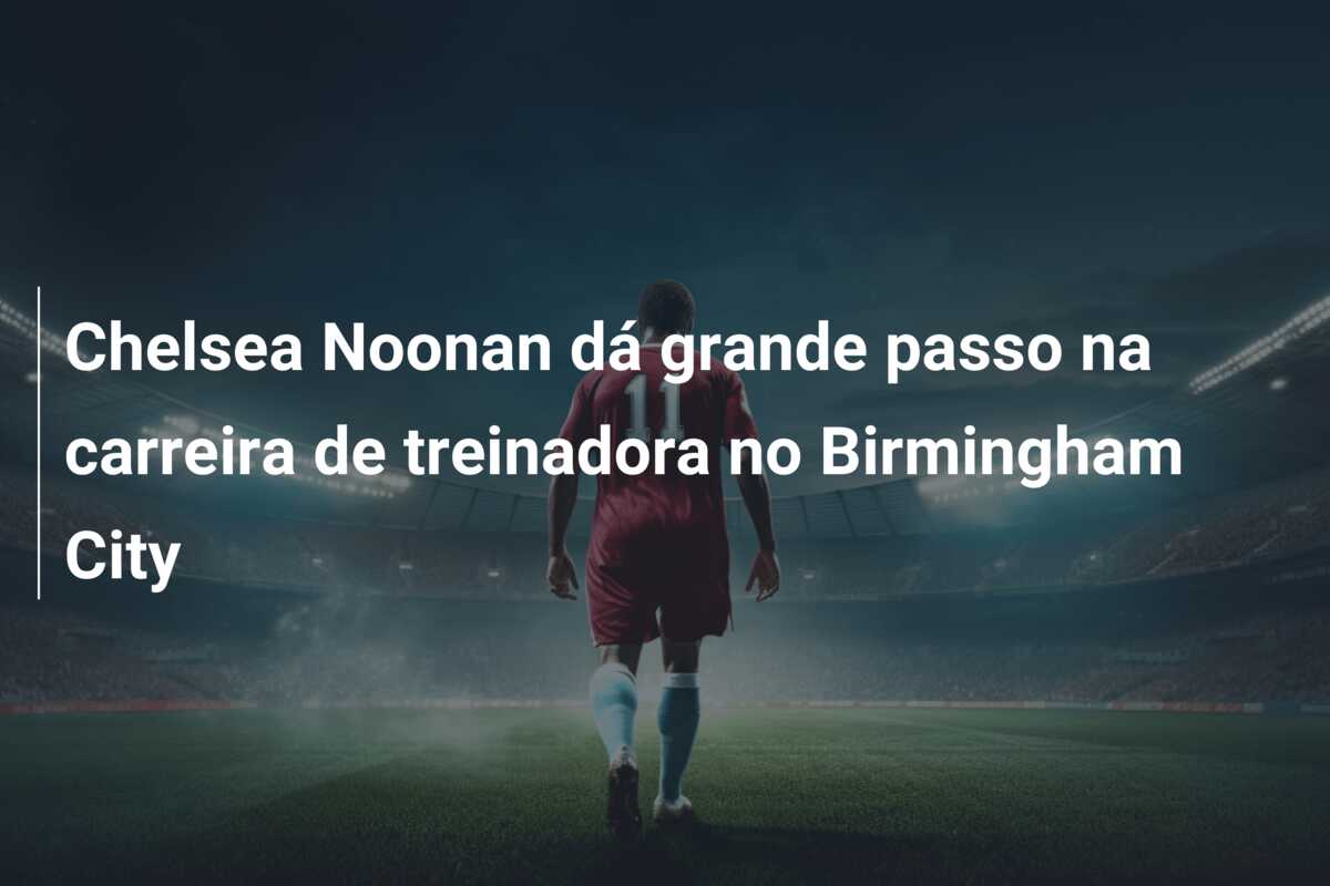 Chelsea Noonan dá grande passo na carreira de treinadora no Birmingham City