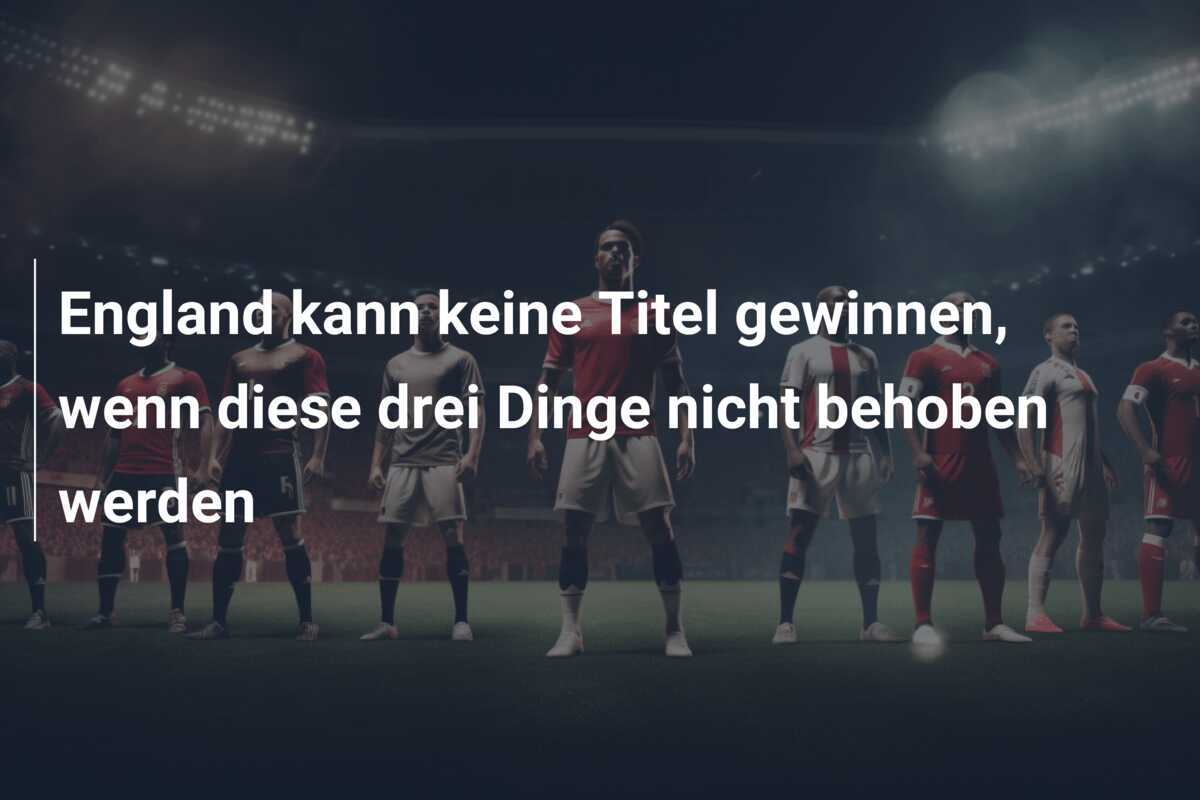 England kann keine Titel gewinnen, wenn diese drei Dinge nicht behoben werden
