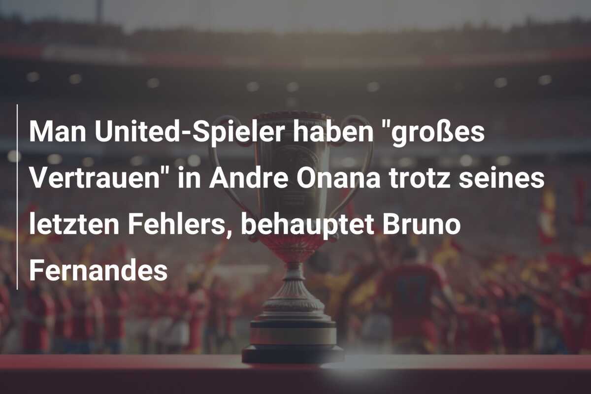 Man United-Spieler haben "großes Vertrauen" in Andre Onana trotz seines letzten Fehlers, behauptet Bruno Fernandes