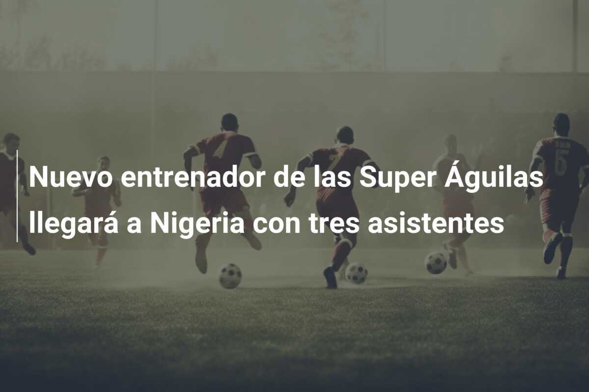 Nuevo entrenador de las Super Águilas llegará a Nigeria con tres asistentes
