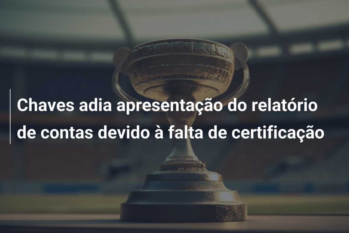 Chaves adia apresentação do relatório de contas devido à falta de certificação