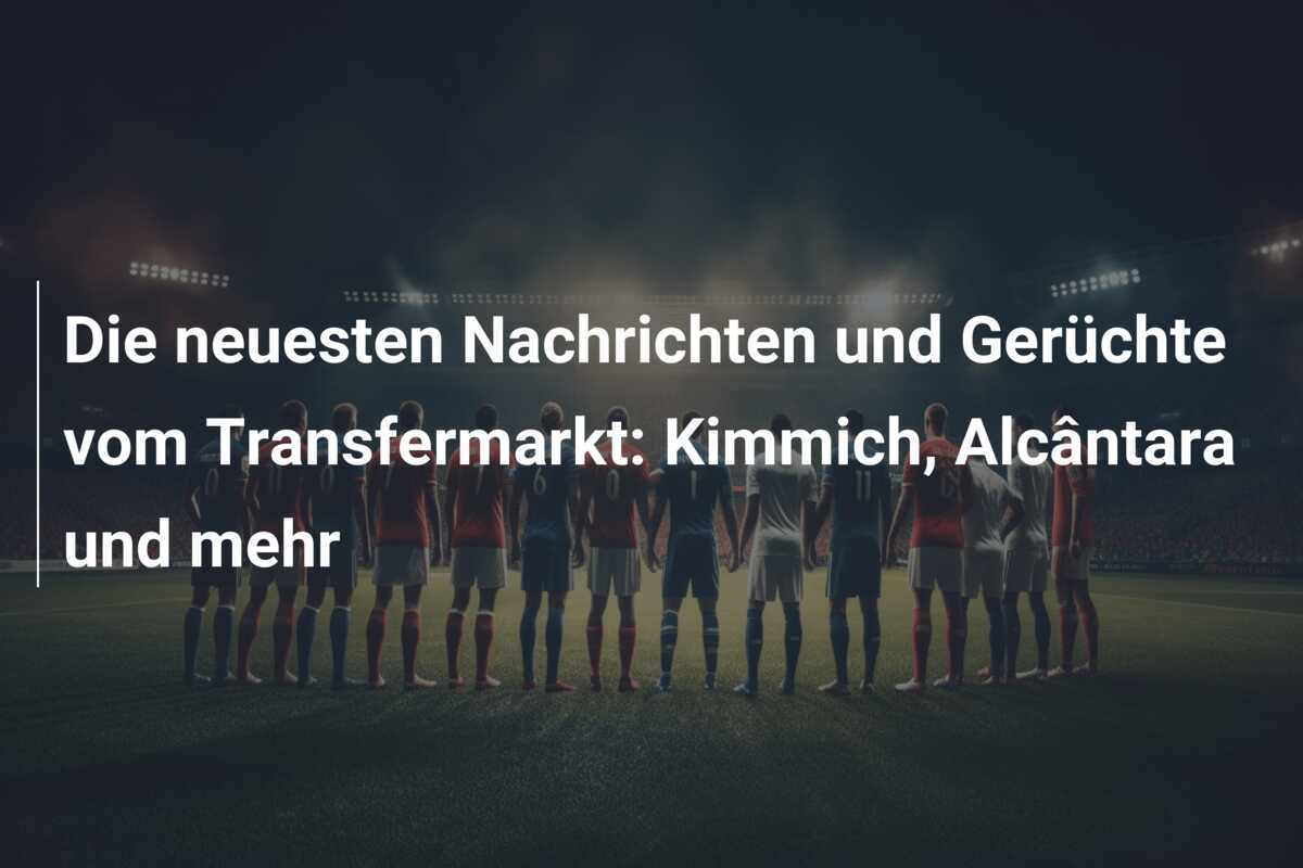 Die neuesten Nachrichten und Gerüchte vom Transfermarkt: Kimmich, Alcântara und mehr