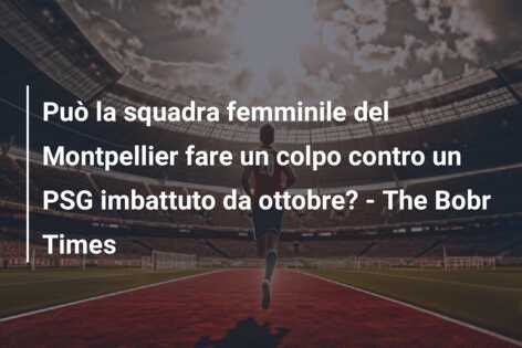Può la squadra femminile del Montpellier fare un colpo contro un PSG imbattuto da ottobre? – The Bobr Times