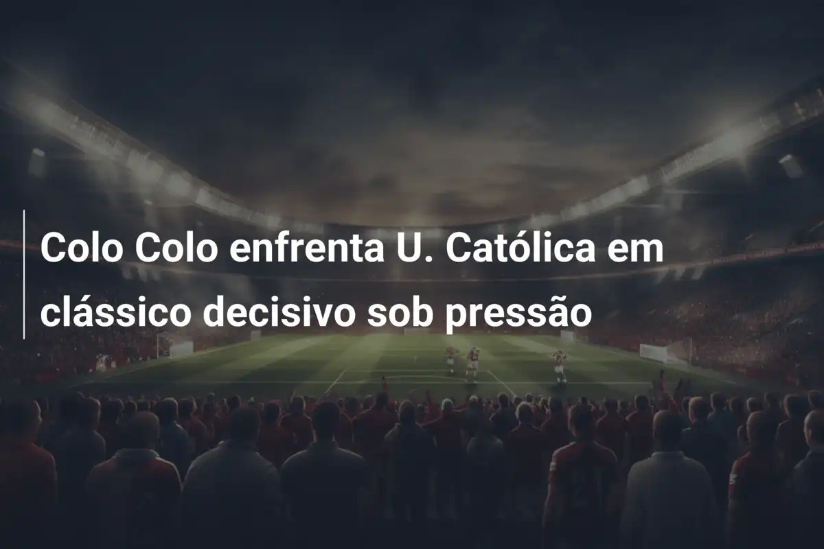 Colo Colo enfrenta U. Católica em clássico decisivo sob pressão