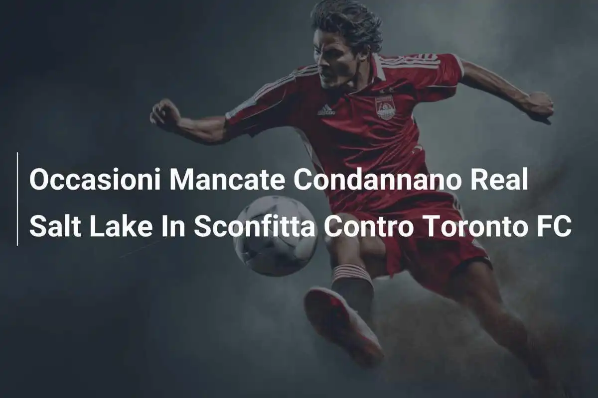 Occasioni Mancate Condannano Real Salt Lake In Sconfitta Contro Toronto FC