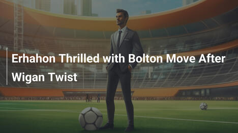 Erhahon begeistert von Bolton-Wechsel nach Wigan-Wende