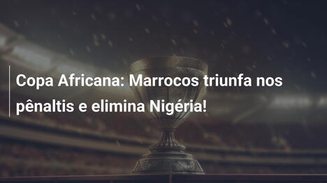 Copa Africana: Marrocos triunfa nos pênaltis e elimina Nigéria!