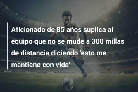 Aficionado de 85 años suplica al equipo que no se mude a 300 millas de distancia diciendo ‘esto me mantiene con vida’