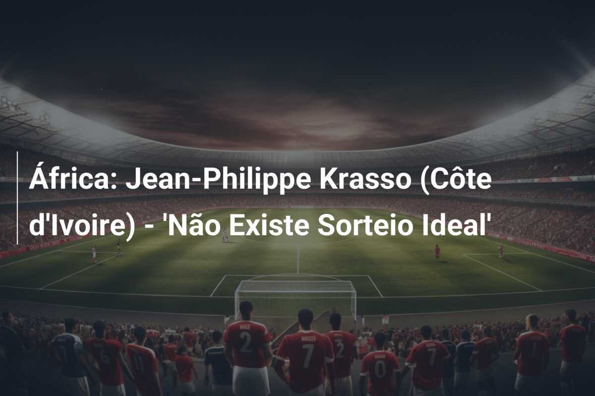 África: Jean-Philippe Krasso (Côte d'Ivoire) - 'Não Existe Sorteio Ideal'