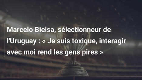 Marcelo Bielsa, sélectionneur de l'Uruguay : « Je suis toxique, interagir avec moi rend les gens pires »