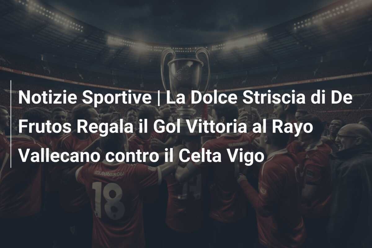 Notizie Sportive | La Dolce Striscia di De Frutos Regala il Gol Vittoria al Rayo Vallecano contro il Celta Vigo