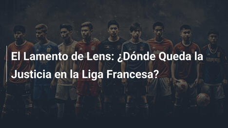 El Lamento de Lens: ¿Dónde Queda la Justicia en la Liga Francesa?