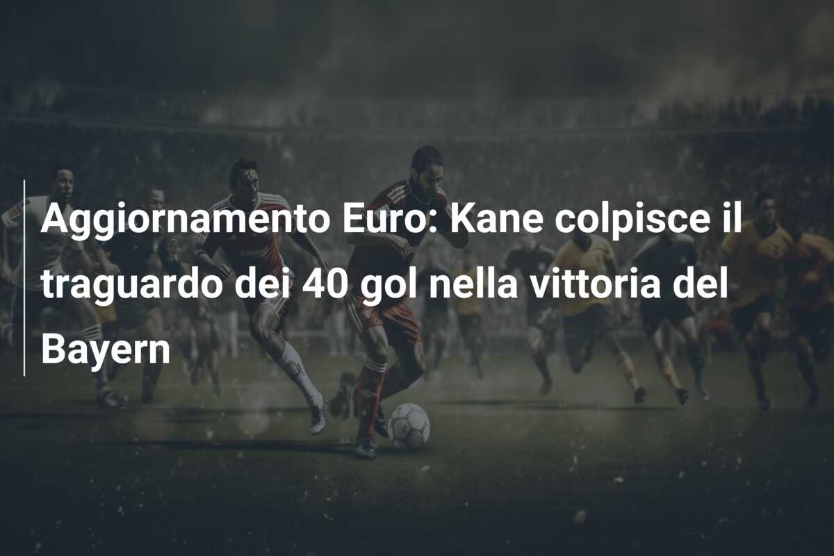 Aggiornamento Euro: Kane colpisce il traguardo dei 40 gol nella vittoria del Bayern