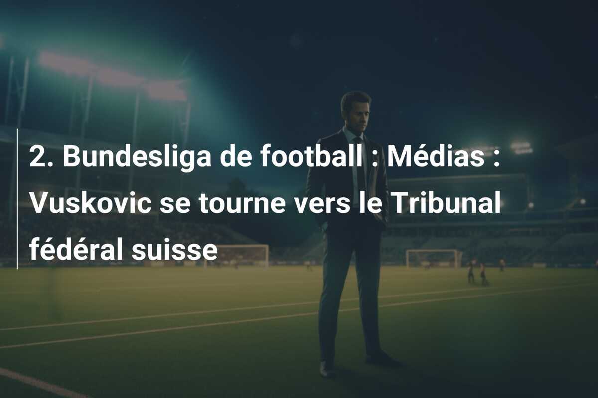 2. Bundesliga de football : Médias : Vuskovic se tourne vers le Tribunal fédéral suisse