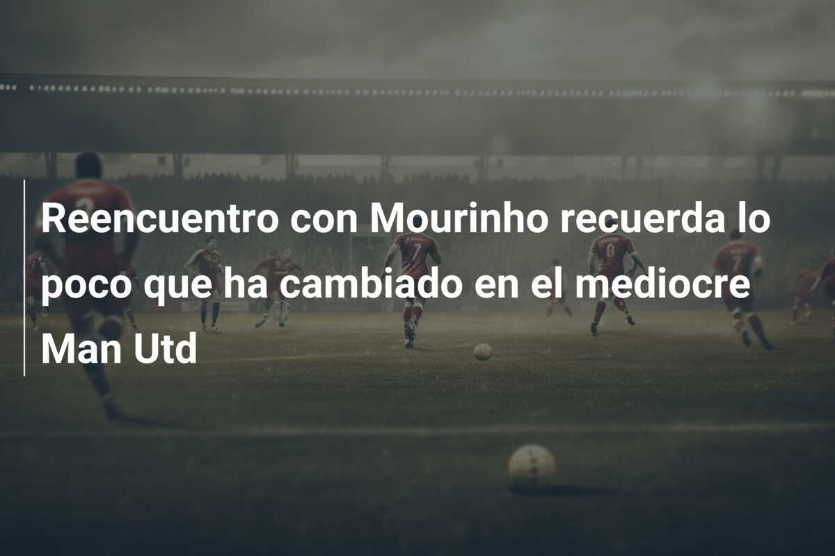 Reencuentro con Mourinho recuerda lo poco que ha cambiado en el mediocre Man Utd