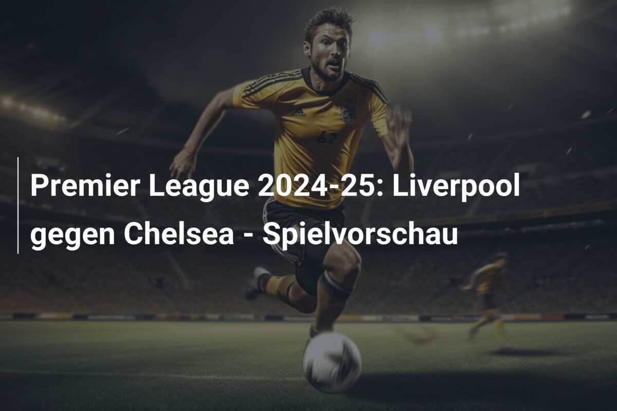 Premier League 2024-25: Liverpool gegen Chelsea - Spielvorschau