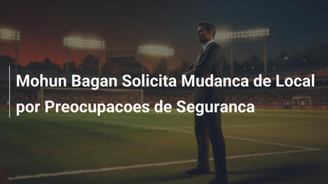 Mohun Bagan Solicita Mudanca de Local por Preocupacoes de Seguranca