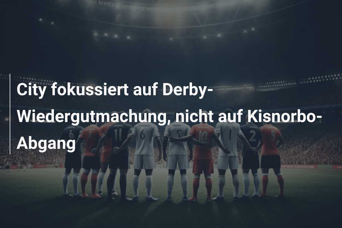 City fokussiert auf Derby-Wiedergutmachung, nicht auf Kisnorbo-Abgang