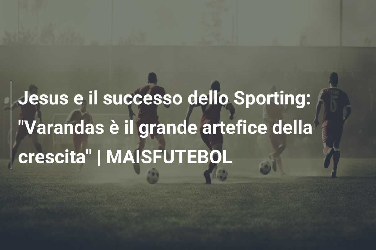 Jesus e il successo dello Sporting: “Varandas è il grande artefice della crescita” | MAISFUTEBOL