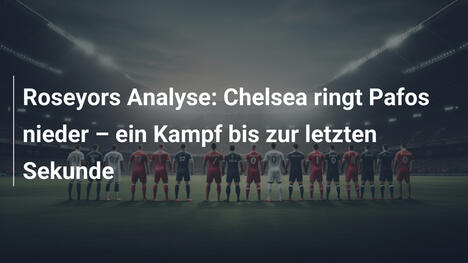 Roseyors Analyse: Chelsea ringt Pafos nieder – ein Kampf bis zur letzten Sekunde