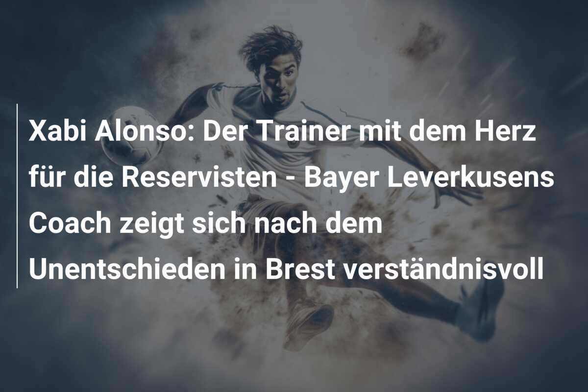 Xabi Alonso: Der Trainer mit dem Herz für die Reservisten - Bayer Leverkusens Coach zeigt sich nach dem Unentschieden in Brest verständnisvoll