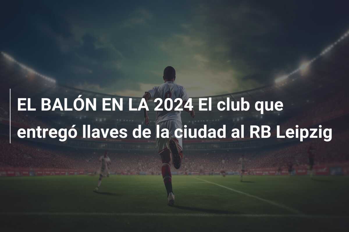 EL BALÓN EN LA 2024 El club que entregó llaves de la ciudad al RB Leipzig